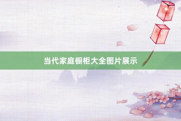 当代家庭橱柜大全图片展示